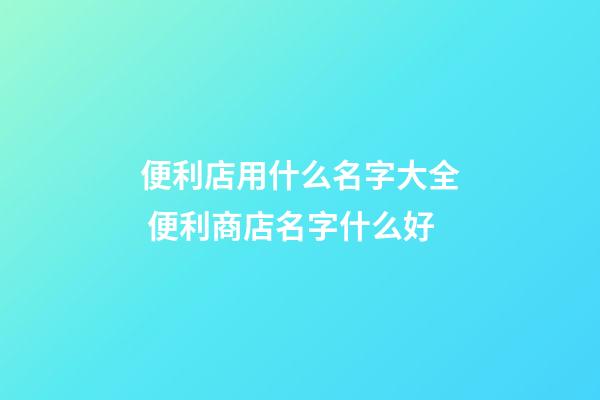 便利店用什么名字大全 便利商店名字什么好-第1張-店鋪起名-玄機派